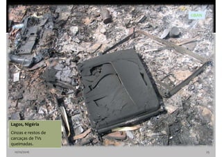10/10/2016 25
Lagos, Nigéria
Cinzas e restos de
carcaças de TVs
queimadas.
©BAN
 