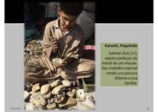 10/10/2016 29
Karachi, Paquistão
Salman Aziz (11),
separa pedaços de
metal de um mouse.
Seu trabalho mensal
rende uns poucos
dólares a sua
família.
 