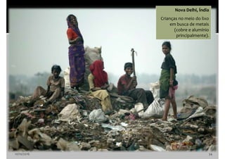 10/10/2016 34
Nova Delhi, Índia
Crianças no meio do lixo
em busca de metais
(cobre e alumínio
principalmente).
 