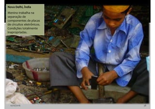 10/10/2016 38
Nova Delhi, Índia
Menino trabalha na
separação de
componentes de placas
de circuitos eletrônicos.
Condições totalmente
inapropriadas.
 