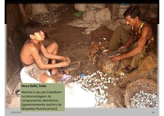 10/10/2016 40
Nova Delhi, Índia
Menino e seu pai trabalham
na desmontagem de
componentes eletrônicos
(aparentemente starters de
lâmpadas fluorescentes).
 
