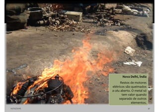 10/10/2016 41
Nova Delhi, Índia
Restos de motores
elétricos são queimados
a céu aberto. O metal só
tem valor quando
separado de outros
elementos.
 