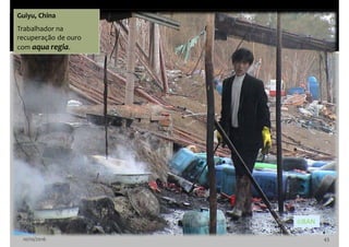 10/10/2016 43
Guiyu, China
Trabalhador na
recuperação de ouro
com aqua regia.
©BAN
 
