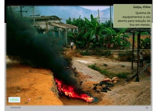10/10/2016 44
Guiyu, China
Queima de
equipamentos a céu
aberto para redução do
lixo em metais.
©BAN
 