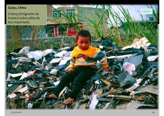 10/10/2016 45
Guiyu, China
Criança (imigrante de
Hunan) sobre pilha de
lixo importado.
©BAN
 