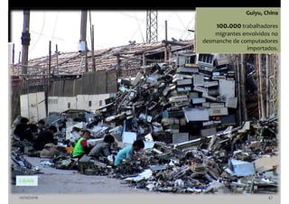 10/10/2016 47
Guiyu, China
100.000trabalhadores
migrantes envolvidos no
desmanche de computadores
importados.
©BAN
 