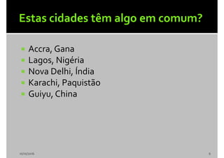  Accra, Gana
 Lagos, Nigéria
 Nova Delhi, Índia
 Karachi, Paquistão
 Guiyu, China
10/10/2016 6
 