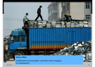 10/10/2016 79
Guiyu, China
Trabalhadores descarregam caminhão recém-chegado.
[© Greenpeace].
 