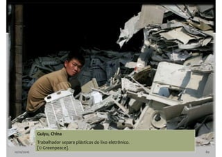 10/10/2016 80
Guiyu, China
Trabalhador separa plásticos do lixo eletrônico.
[© Greenpeace].
 