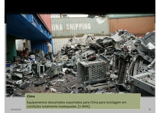10/10/2016 81
China
Equipamentos descartados exportados para China para reciclagem em
condições totalmente inadequadas. [© BAN].
 