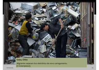 10/10/2016 83
Guiyu, China
Migrantes separam lixo eletrônico de novo carregamento.
[© Greenpeace].
 