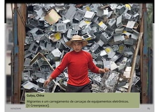 10/10/2016 85
Guiyu, China
Migrantes e um carregamento de carcaças de equipamentos eletrônicos.
[© Greenpeace].
 