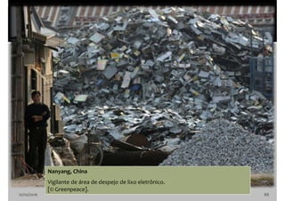 10/10/2016 88
Nanyang, China
Vigilante de área de despejo de lixo eletrônico.
[© Greenpeace].
 
