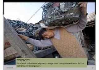 10/10/2016 91
Nanyang, China
Wu Yuenxi, trabalhador migrante, carrega cesto com partes extraídas do lixo
eletrônico. [© Greenpeace].
 