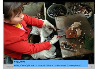 10/10/2016 97
Guiyu, China
Criança "assa" placa de circuitos para separar componentes. [© Greenpeace].
 