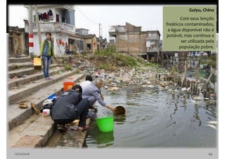 10/10/2016 99
Guiyu, China
Com seus lençóis
freáticos contaminados,
a água disponível não é
potável, mas continua a
ser utilizada pela
população pobre.
 