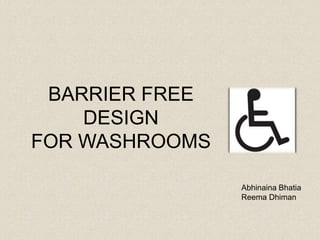 BARRIER FREE
    DESIGN
FOR WASHROOMS

                Abhinaina Bhatia
                Reema Dhiman
 