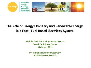The Role of Energy Efficiency and Renewable Energy
      in a Fossil Fuel Based Electricity System

            Middle East Electricity Leaders Forum
                  Dubai Exhibition Centre
                       8 February 2011

               Dr. Marianne Moscoso-Osterkorn
                    REEEP Director General
 