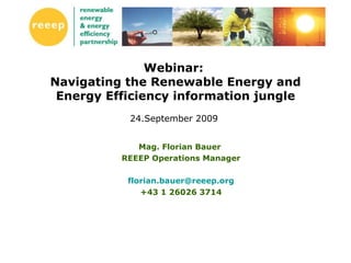 Webinar:  Navigating the Renewable Energy and Energy Efficiency information jungle 24.September 2009  Mag. Florian Bauer  REEEP Operations Manager [email_address] +43 1 26026 3714 