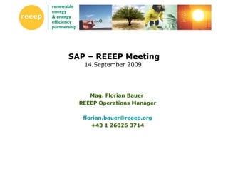 SAP – REEEP Meeting 14.September 2009  Mag. Florian Bauer  REEEP Operations Manager [email_address] +43 1 26026 3714 
