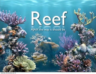 Reef
                                AJAX the way it should be




miércoles 29 de febrero de 12
 