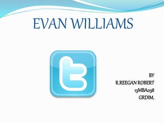 EVAN WILLIAMS
BY
R.REEGANROBERT
13MBA038
GRDIM.
 