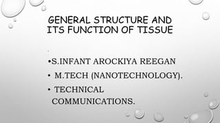 GENERAL STRUCTURE AND
ITS FUNCTION OF TISSUE
.
•S.INFANT AROCKIYA REEGAN
• M.TECH (NANOTECHNOLOGY).
• TECHNICAL
COMMUNICATIONS.
 
