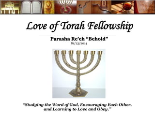 Love of Torah Fellowship
“Studying the Word of God, Encouraging Each Other,
and Learning to Love and Obey.”
Parasha Re’eh “Behold”
81/23/2014
 