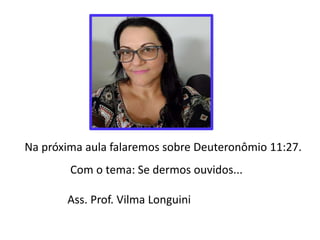 Na próxima aula falaremos sobre Deuteronômio 11:27.
Com o tema: Se dermos ouvidos...
Ass. Prof. Vilma Longuini
 