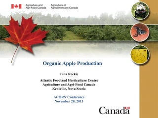 Organic Apple Production
Julia Reekie
Atlantic Food and Horticulture Centre
Agriculture and Agri-Food Canada
Kentville, Nova Scotia
ACORN Conference
November 20, 2013

 