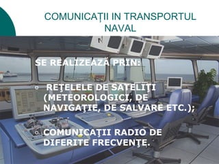 COMUNICAŢII IN TRANSPORTUL
             NAVAL


SE REALIZEAZĂ PRIN:

o    REŢELELE DE SATELIŢI
    (METEOROLOGICI, DE
    NAVIGAŢIE, DE SALVARE ETC.);

o   COMUNICAŢII RADIO DE
    DIFERITE FRECVENŢE.
 