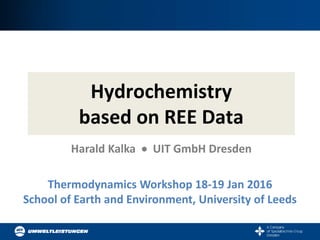 Thermodynamics Workshop 18-19 Jan 2016
School of Earth and Environment, University of Leeds
Hydrochemistry
based on REE Data
Harald Kalka  UIT GmbH Dresden
 