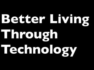 Better Living
Through
Technology
 