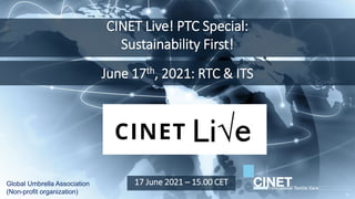 CINET Live! PTC Special:
Sustainability First!
Global Umbrella Association
(Non-profit organization)
17 June 2021 – 15.00 CET
June 17th, 2021: RTC & ITS
1
 