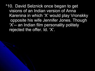 *10. David Selznick once began to get
  visions of an Indian version of Anna
  Karenina in which ‘X’ would play Vronskky
   opposite his wife Jennifer Jones. Though
  ‘X’-- an Indian film personality politely
  rejected the offer. Id. ‘X’.
 