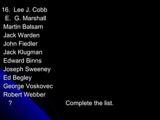 16. Lee J. Cobb
  E. G. Marshall
 Martin Balsam
 Jack Warden
 John Fiedler
 Jack Klugman
 Edward Binns
 Joseph Sweeney
 Ed Begley
 George Voskovec
 Robert Webber
   ?               Complete the list.
 