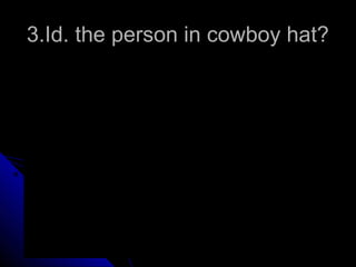 3.Id. the person in cowboy hat?
 