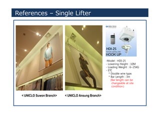 References – Single Lifter
< UNICLO Suwon Branch> < UNICLO Ansung Branch>
-Model : HDI-25
- Lowering Height : 10M
- Loading Weight : 6~25KG
- ETC
* Double wire type.
* Bar Length : 3m
(Bar length can be
changeable at site
condition.)
 