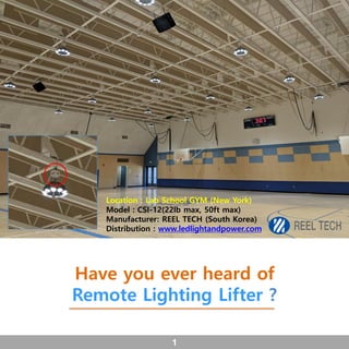 1
Have you ever heard of
Remote Lighting Lifter ?
Location : Lab School GYM (New York)
Model : CSI-12(22lb max, 50ft max)
Manufacturer: REEL TECH (South Korea)
Distribution : www.ledlightandpower.com
 