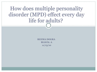 REEMA DOGRA  BLOCK: A 11/13/10 How does multiple personality disorder (MPD) effect every day life for adults?  