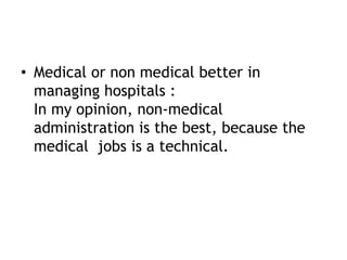 • Medical or non medical better in
managing hospitals :
In my opinion, non-medical
administration is the best, because the
medical jobs is a technical.