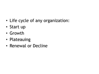 • Life cycle of any organization:
• Start up
• Growth
• Plateauing
• Renewal or Decline