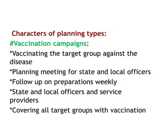Characters of planning types:
#Vaccination campaigns:
*Vaccinating the target group against the
disease
*Planning meeting for state and local officers
*Follow up on preparations weekly
*State and local officers and service
providers
*Covering all target groups with vaccination
 