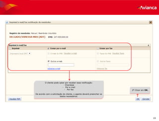10
O cliente pode optar por receber essa notificação:
- Impressa
- Por e-mail
- Por fax
De acordo com a solicitação do cliente, o agente deverá preencher os
dados necessários.
2º Clicar em OK.
 