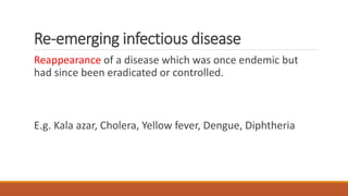 Re-emerging infectious disease
Reappearance of a disease which was once endemic but
had since been eradicated or controlled.
E.g. Kala azar, Cholera, Yellow fever, Dengue, Diphtheria
 
