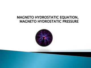 MAGNETO HYDROSTATIC EQUATION,
MAGNETO HYDROSTATIC PRESSURE
 