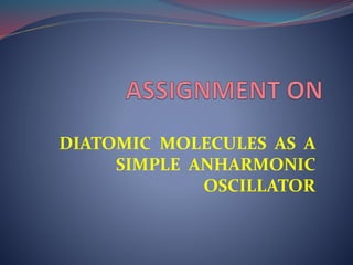 DIATOMIC MOLECULES AS A
SIMPLE ANHARMONIC
OSCILLATOR
 