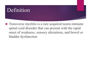 Definition
 Transverse myelitis is a rare acquired neuro-immune
spinal cord disorder that can present with the rapid
onset of weakness, sensory alterations, and bowel or
bladder dysfunction
 