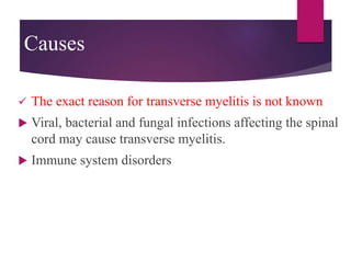 Causes
 The exact reason for transverse myelitis is not known
 Viral, bacterial and fungal infections affecting the spinal
cord may cause transverse myelitis.
 Immune system disorders
 