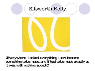 Ellsworth Kelly “ Everywhere I looked, everything I saw, became something to be made, and it had to be made exactly as it was, with nothing added.”  